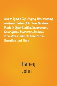 How to Land a Top-Paying Heat treating equipment setters Job: Your Complete Guide to Opportunities, Resumes and Cover Letters, Interviews, Salaries, Promotions, What to Expect From Recruiters and More