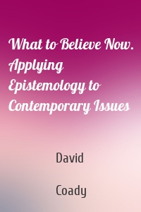 What to Believe Now. Applying Epistemology to Contemporary Issues