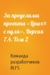 За пределами проекта «Linux® с нуля». Версия 7.4. Том 2