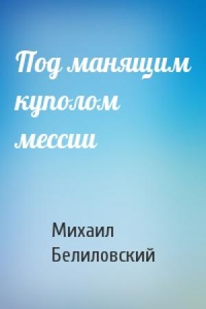 Обложка книги «Под манящим куполом мессии» — Михаил Белиловский