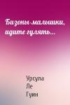 Урсула Ле Гуин - Бизоны-малышки, идите гулять…