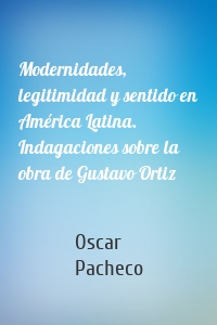 Modernidades, legitimidad y sentido en América Latina. Indagaciones sobre la obra de Gustavo Ortiz