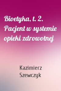 Bioetyka, t. 2. Pacjent w systemie opieki zdrowotnej