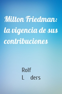 Milton Friedman: la vigencia de sus contribuciones