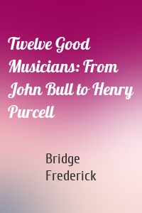 Twelve Good Musicians: From John Bull to Henry Purcell