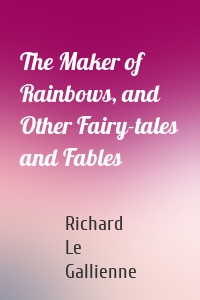 The Maker of Rainbows, and Other Fairy-tales and Fables