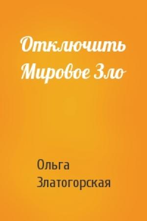 Обложка книги «Отключить Мировое Зло» — Ольга Златогорская