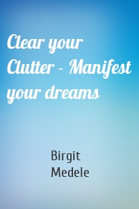 Clear your Clutter - Manifest your dreams