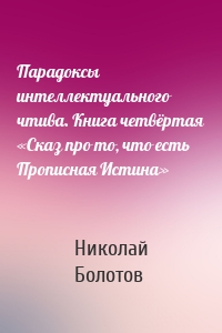 Парадоксы интеллектуального чтива. Книга четвёртая «Сказ про то, что есть Прописная Истина»