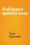 Наум Коржавин - В соблазнах кровавой эпохи