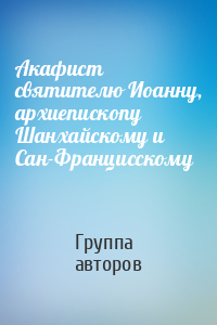 Акафист святителю Иоанну, архиепископу Шанхайскому и Сан-Францисскому