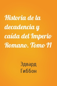 Historia de la decadencia y caída del Imperio Romano. Tomo II