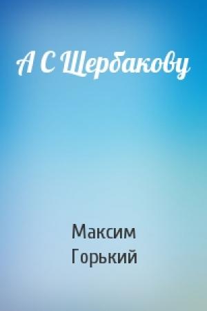 Обложка книги «А С Щербакову» — Максим Горький