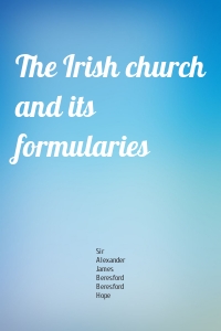 The Irish church and its formularies