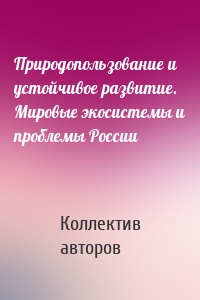 Природопользование и устойчивое развитие. Мировые экосистемы и проблемы России