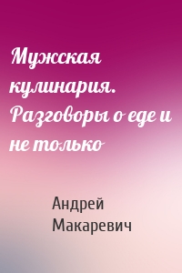 Мужская кулинария. Разговоры о еде и не только