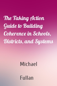 The Taking Action Guide to Building Coherence in Schools, Districts, and Systems