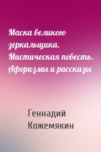 Маска великого зеркальщика. Мистическая повесть. Афоризмы и рассказы