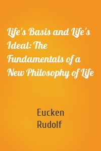 Life's Basis and Life's Ideal: The Fundamentals of a New Philosophy of Life