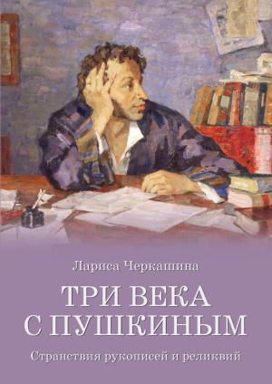 Обложка книги «Три века с Пушкиным. Странствия рукописей и реликвий» — Лариса Черкашина