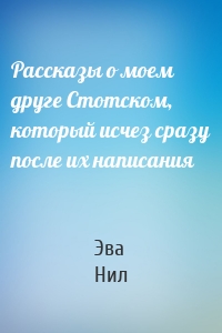 Рассказы о моем друге Стотском, который исчез сразу после их написания