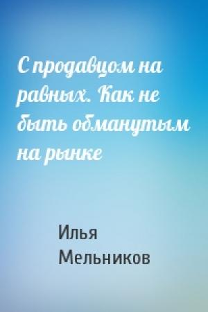 Обложка книги «С продавцом на равных. Как не быть обманутым на рынке» — Илья Мельников