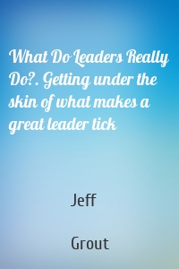 What Do Leaders Really Do?. Getting under the skin of what makes a great leader tick