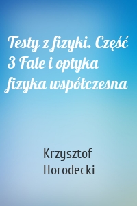 Testy z fizyki. Część 3 Fale i optyka fizyka współczesna