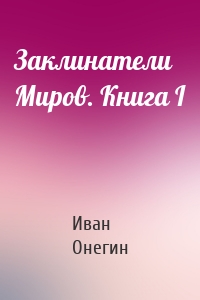 Заклинатели Миров. Книга I