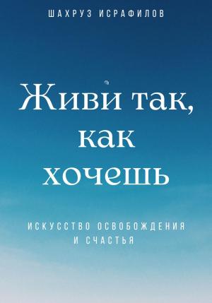 Обложка книги «Живи так, как хочешь. Искусство освобождения и счастья» — Шахруз Исрафилов