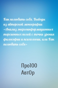 Как полюбить себя. Выводы из авторской монографии «Анализ энергоинформационных торсионных полей с точки зрения философии и психологии, или Как полюбить себя»