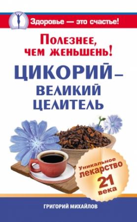 Обложка книги «Полезнее, чем женьшень! Цикорий – великий целитель.Уникальное лекарство 21 века» — Григорий Михайлов