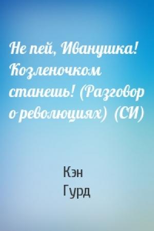 Обложка книги «Не пей, Иванушка! Козленочком станешь! (Разговор о революциях) (СИ)» — Кэн Гурд