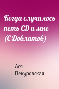 Когда случилось петь СД и мне (С Довлатов)