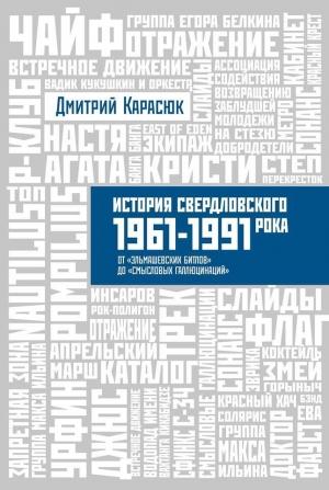 Обложка книги «История свердловского рока 1961-1991 От «Эльмашевских Битлов» до «Смысловых галлюцинаций»» — Дмитрий Карасюк