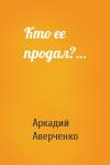 Аркадий Аверченко - Кто ее продал?…