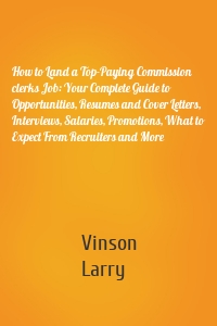 How to Land a Top-Paying Commission clerks Job: Your Complete Guide to Opportunities, Resumes and Cover Letters, Interviews, Salaries, Promotions, What to Expect From Recruiters and More