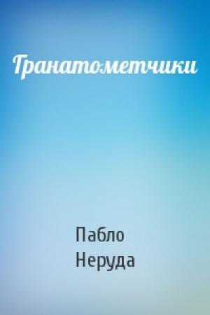 Обложка книги «Гранатометчики» — Пабло Неруда