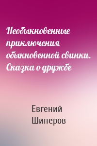 Необыкновенные приключения обыкновенной свинки. Сказка о дружбе