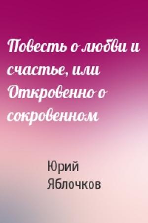 Обложка книги «Повесть о любви и счастье, или Откровенно о сокровенном» — Юрий Яблочков