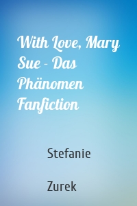 With Love, Mary Sue - Das Phänomen Fanfiction
