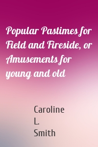 Popular Pastimes for Field and Fireside, or Amusements for young and old