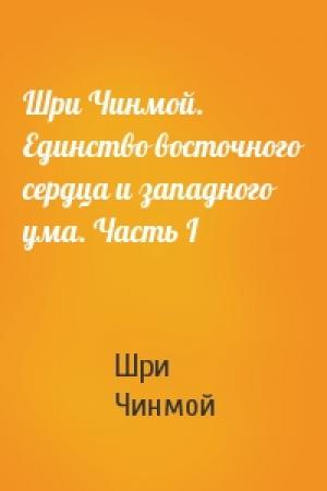 Обложка книги «Шри Чинмой. Единство восточного сердца и западного ума. Часть I» — Шри Чинмой