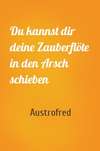 Du kannst dir deine Zauberflöte in den Arsch schieben