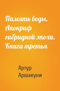 Память воды. Апокриф гибридной эпохи. Книга третья