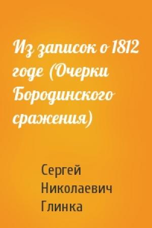 Обложка книги «Из записок о 1812 годе (Очерки Бородинского сражения)» — Сергей Николаевич Глинка