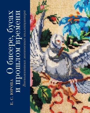 Обложка книги «О бисере, бусах и прошлом времени. Воспоминания московского коллекционера» — Елена Юрова