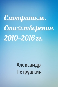 Смотритель. Стихотворения 2010—2016 гг.