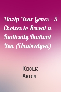 Unzip Your Genes - 5 Choices to Reveal a Radically Radiant You (Unabridged)