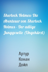 Sherlock Holmes: Die Abenteuer von Sherlock Holmes - Der adlige Junggeselle (Ungekürzt)